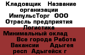 Кладовщик › Название организации ­ ИмпульсТорг, ООО › Отрасль предприятия ­ Логистика › Минимальный оклад ­ 45 000 - Все города Работа » Вакансии   . Адыгея респ.,Адыгейск г.